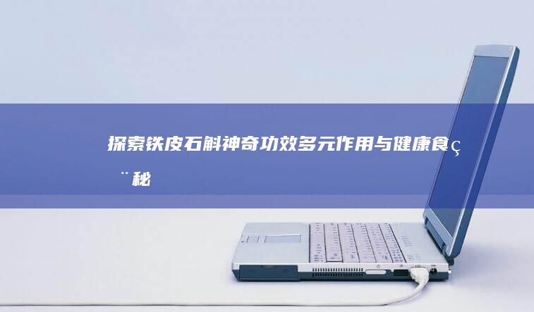 探索铁皮石斛神奇功效多元作用与健康食用秘